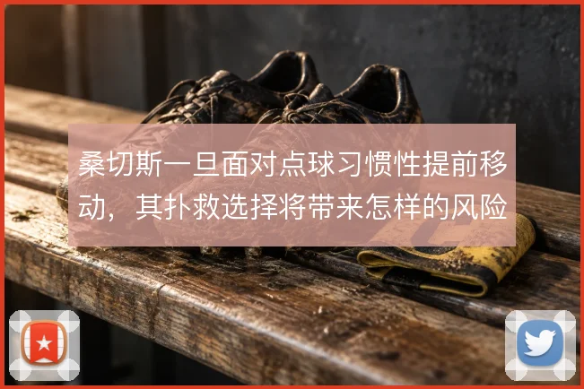 桑切斯一旦面对点球习惯性提前移动,其扑救选择将带来怎样的风险