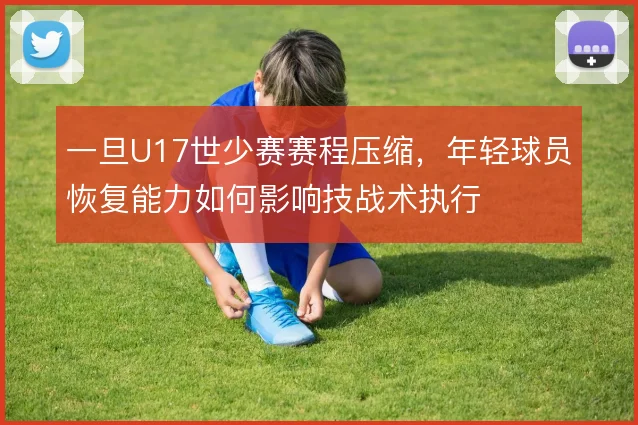 一旦U17世少赛赛程压缩，年轻球员恢复能力如何影响技战术执行