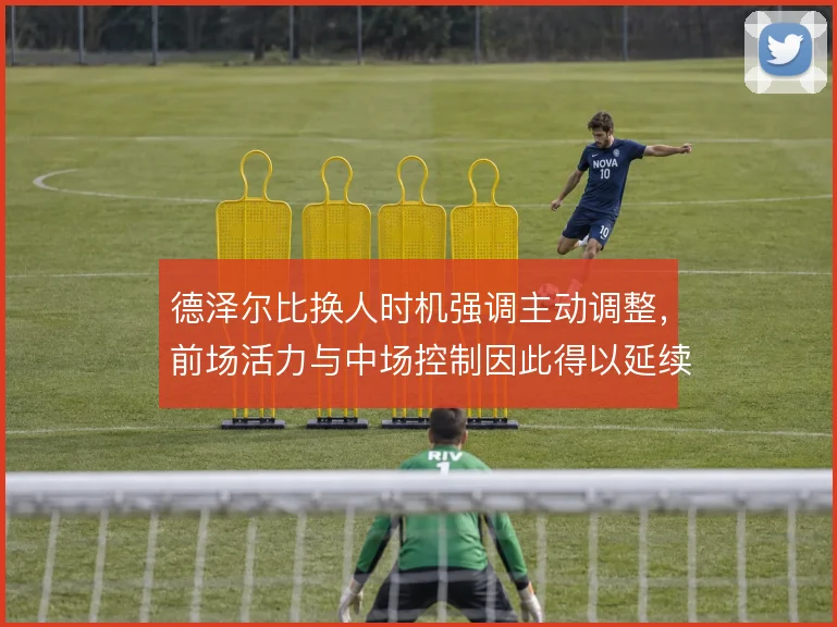 德泽尔比换人时机强调主动调整,前场活力与中场控制因此得以延续