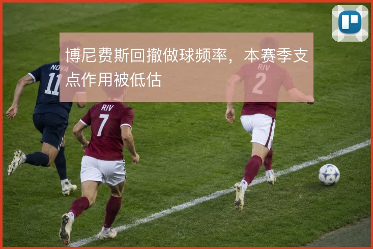 博尼费斯回撤做球频率,本赛季支点作用被低估