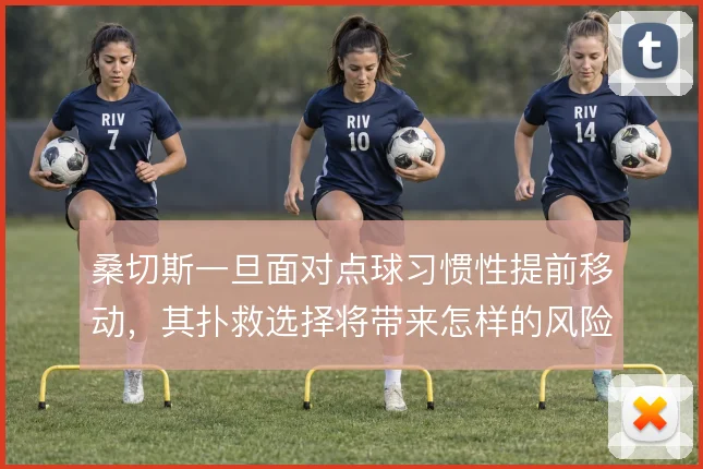 桑切斯一旦面对点球习惯性提前移动,其扑救选择将带来怎样的风险