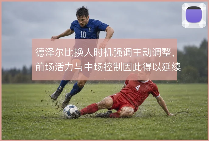 德泽尔比换人时机强调主动调整,前场活力与中场控制因此得以延续