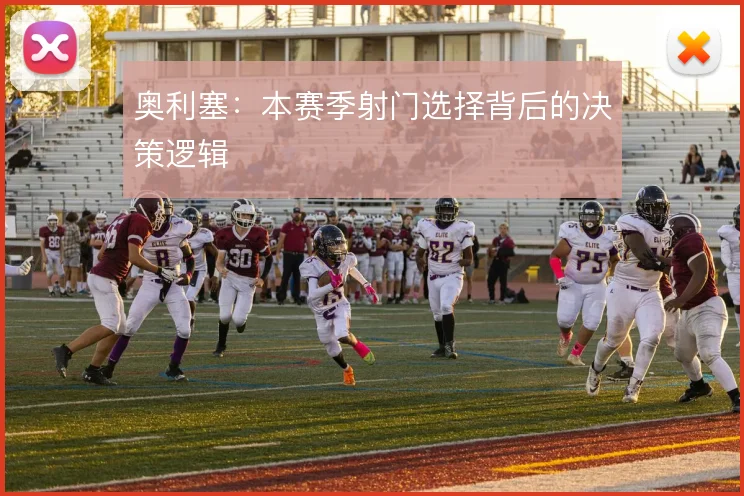 奥利塞:本赛季射门选择背后的决策逻辑