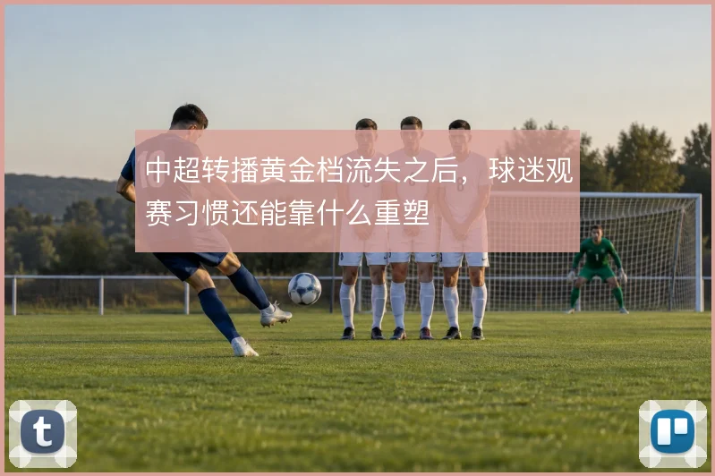中超转播黄金档流失之后，球迷观赛习惯还能靠什么重塑