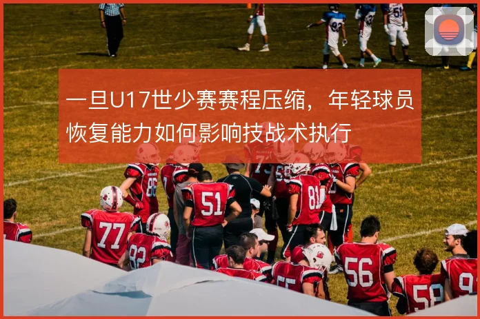 一旦U17世少赛赛程压缩，年轻球员恢复能力如何影响技战术执行