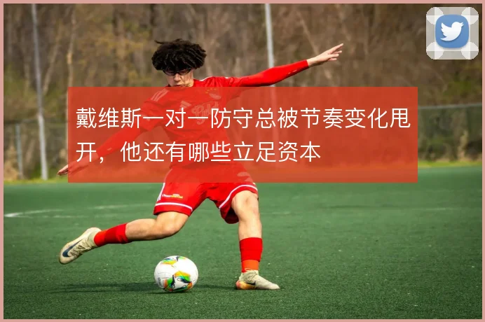 戴维斯一对一防守总被节奏变化甩开,他还有哪些立足资本