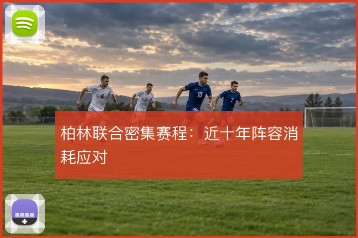 柏林联合密集赛程:近十年阵容消耗应对
