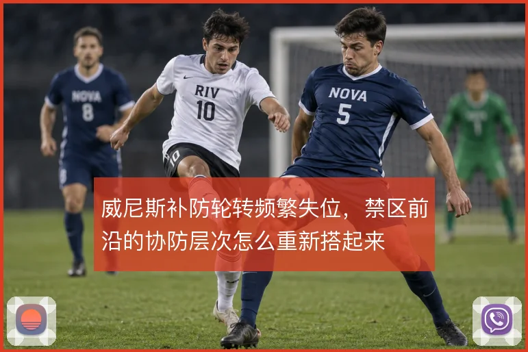 威尼斯补防轮转频繁失位,禁区前沿的协防层次怎么重新搭起来