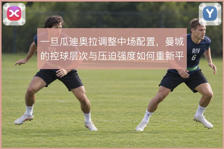 一旦瓜迪奥拉调整中场配置,曼城的控球层次与压迫强度如何重新平衡