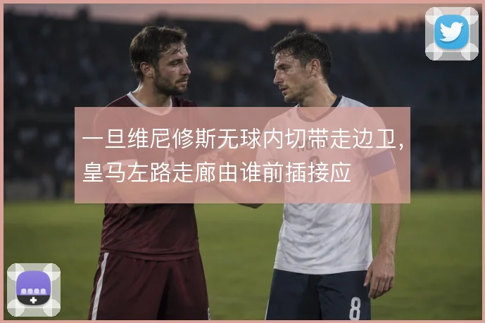 一旦维尼修斯无球内切带走边卫，皇马左路走廊由谁前插接应