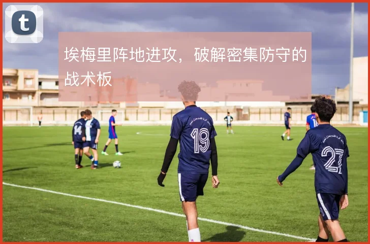 埃梅里阵地进攻，破解密集防守的战术板