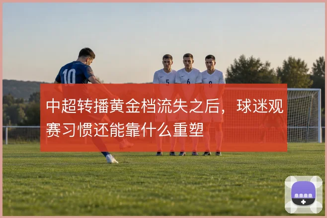 中超转播黄金档流失之后，球迷观赛习惯还能靠什么重塑