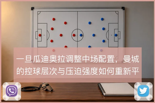 一旦瓜迪奥拉调整中场配置,曼城的控球层次与压迫强度如何重新平衡