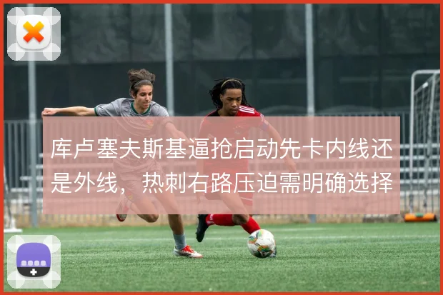 库卢塞夫斯基逼抢启动先卡内线还是外线,热刺右路压迫需明确选择