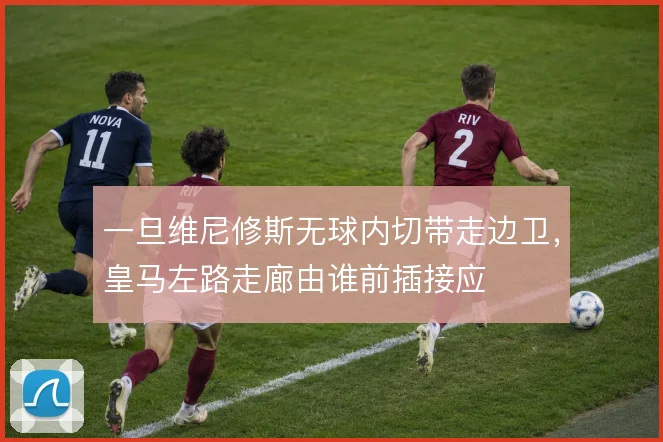一旦维尼修斯无球内切带走边卫，皇马左路走廊由谁前插接应